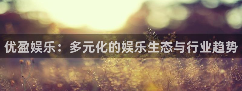 顺盈娱乐：优盈娱乐：多元化的娱乐生态与行业趋势