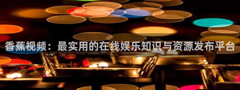 顺盈娱乐：香蕉视频：最实用的在线娱乐知识与资源发布平台